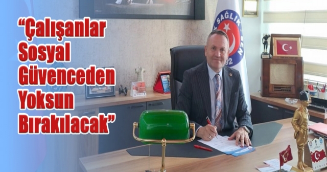 “Çalışanlar Sosyal Güvenceden Yoksun Bırakılacak”