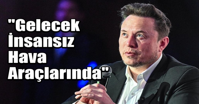 Elon Musk: İnsansız Hava Araçları, Savaş Uçaklarının Yerini Almalı