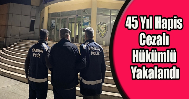 Samsun'da 45 Yıl Hapis Cezalı Şahıs Yakalandı