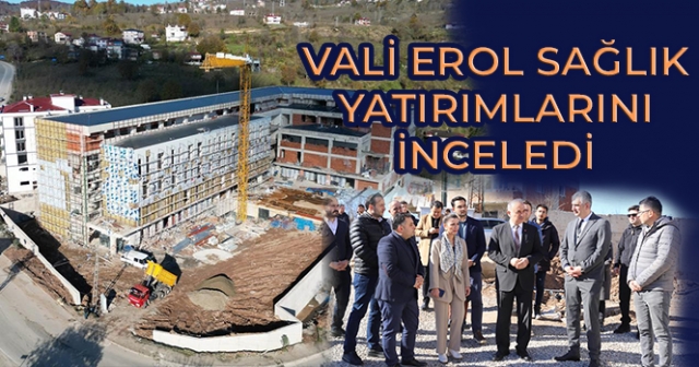 Vali Muammer Erol, Ordu’daki Sağlık Yatırımlarını Ziyaret Etti